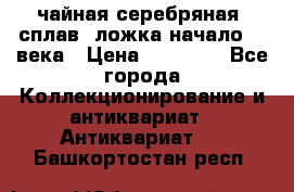 чайная серебряная (сплав) ложка начало 20 века › Цена ­ 50 000 - Все города Коллекционирование и антиквариат » Антиквариат   . Башкортостан респ.